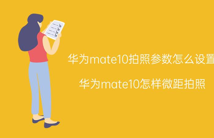 华为mate10拍照参数怎么设置 华为mate10怎样微距拍照？